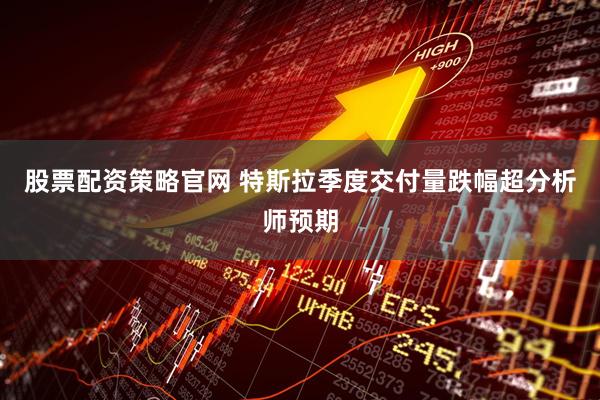 股票配资策略官网 特斯拉季度交付量跌幅超分析师预期