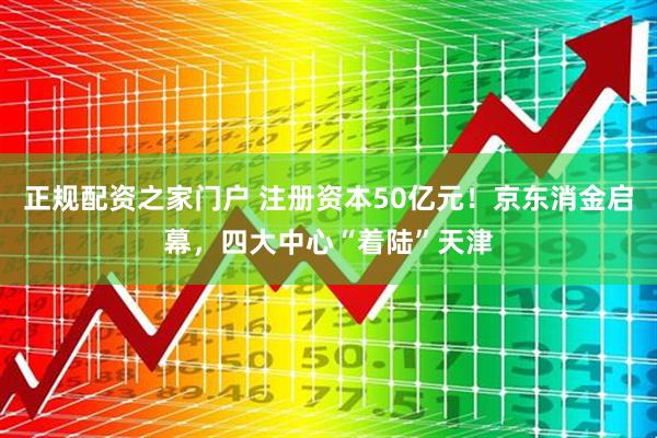 正规配资之家门户 注册资本50亿元！京东消金启幕，四大中心“着陆”天津