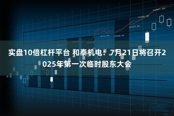 实盘10倍杠杆平台 和泰机电：7月21日将召开2025年第一次临时股东大会