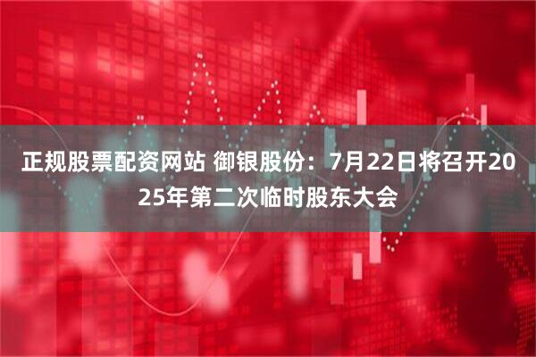正规股票配资网站 御银股份：7月22日将召开2025年第二次临时股东大会