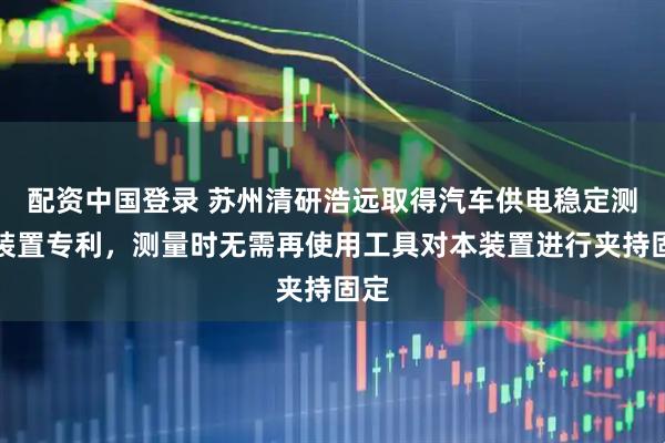 配资中国登录 苏州清研浩远取得汽车供电稳定测量装置专利，测量时无需再使用工具对本装置进行夹持固定