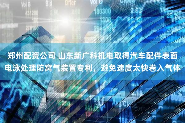 郑州配资公司 山东新广科机电取得汽车配件表面电泳处理防窝气装置专利，避免速度太快卷入气体