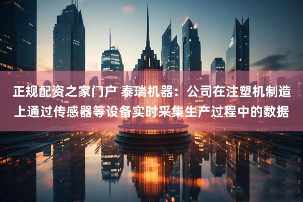 正规配资之家门户 泰瑞机器：公司在注塑机制造上通过传感器等设备实时采集生产过程中的数据