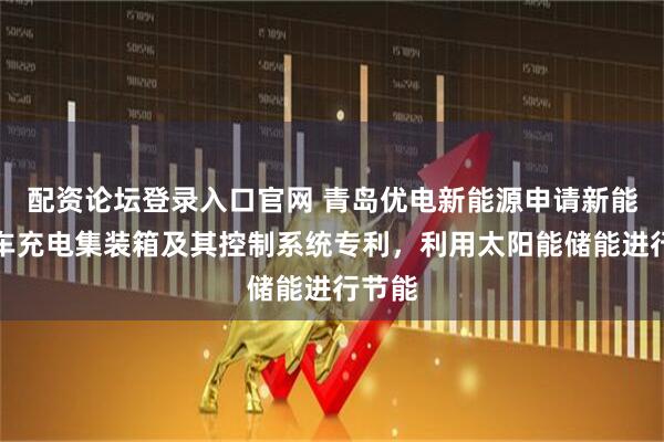 配资论坛登录入口官网 青岛优电新能源申请新能源汽车充电集装箱及其控制系统专利，利用太阳能储能进行节能