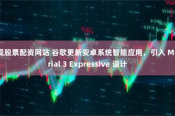 正规股票配资网站 谷歌更新安卓系统智能应用，引入 Material 3 Expressive 设计