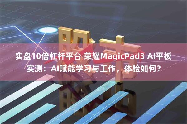 实盘10倍杠杆平台 荣耀MagicPad3 AI平板实测：AI赋能学习与工作，体验如何？