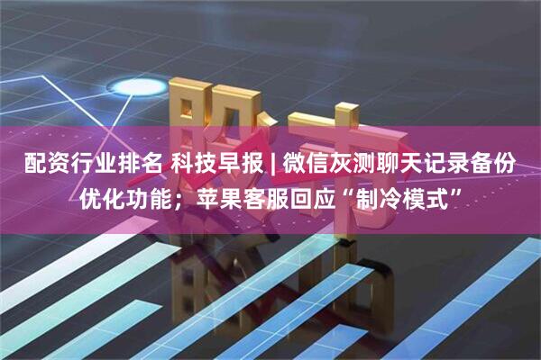 配资行业排名 科技早报 | 微信灰测聊天记录备份优化功能；苹果客服回应“制冷模式”