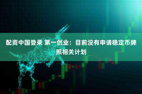 配资中国登录 第一创业：目前没有申请稳定币牌照相关计划