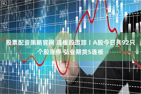 股票配资策略官网 连板股追踪丨A股今日共92只个股涨停 弘业期货5连板