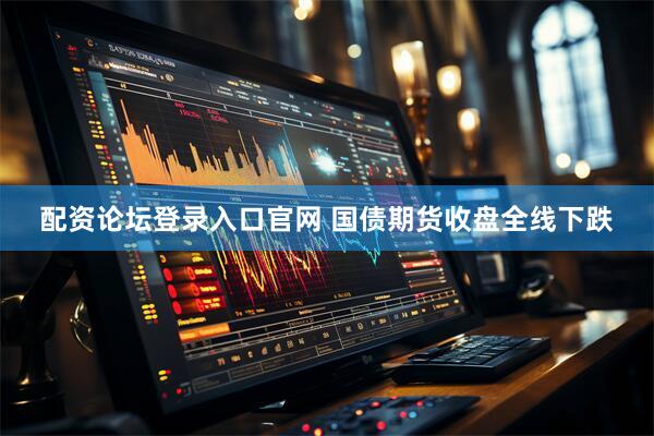配资论坛登录入口官网 国债期货收盘全线下跌