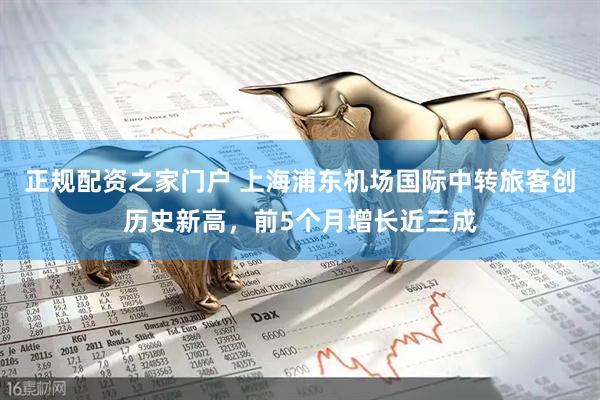 正规配资之家门户 上海浦东机场国际中转旅客创历史新高，前5个月增长近三成