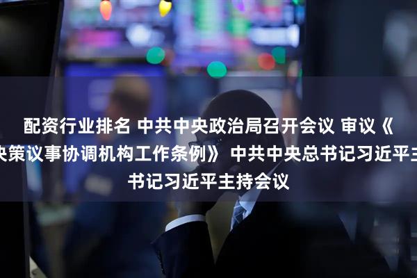 配资行业排名 中共中央政治局召开会议 审议《党中央决策议事协调机构工作条例》 中共中央总书记习近平主持会议