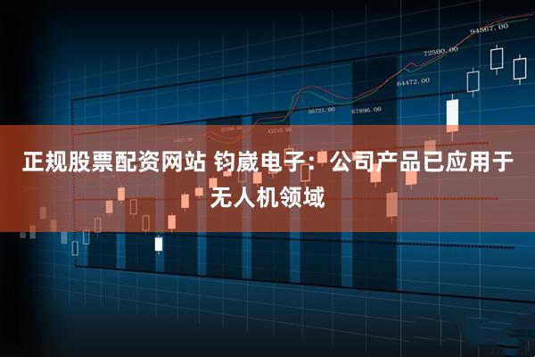 正规股票配资网站 钧崴电子：公司产品已应用于无人机领域