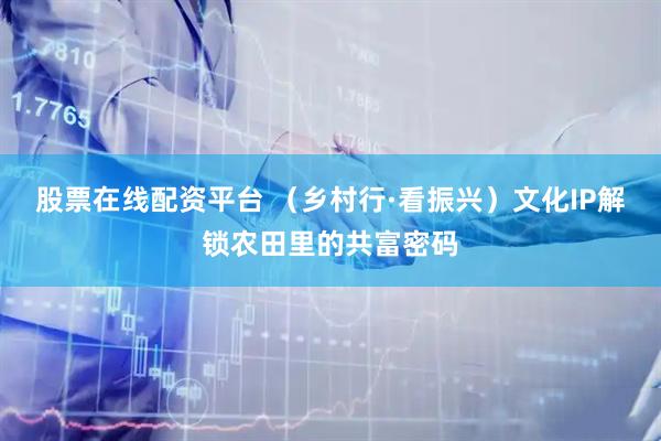 股票在线配资平台 （乡村行·看振兴）文化IP解锁农田里的共富密码