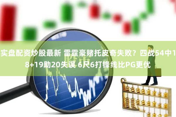 实盘配资炒股最新 雷霆豪赌托皮奇失败？四战54中18+19助20失误 6尺6打锋线比PG更优