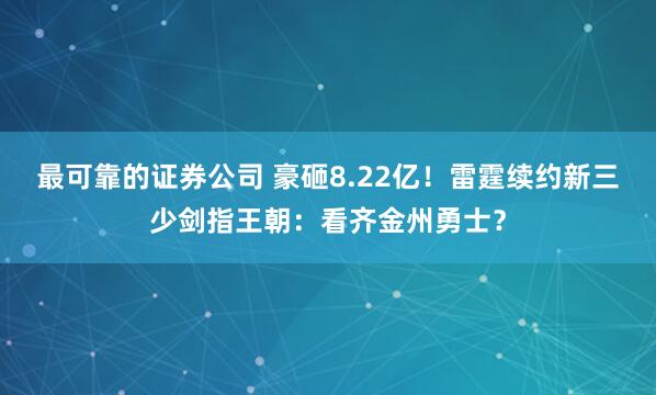 最可靠的证券公司 豪砸8.22亿！雷霆续约新三少剑指王朝：看齐金州勇士？