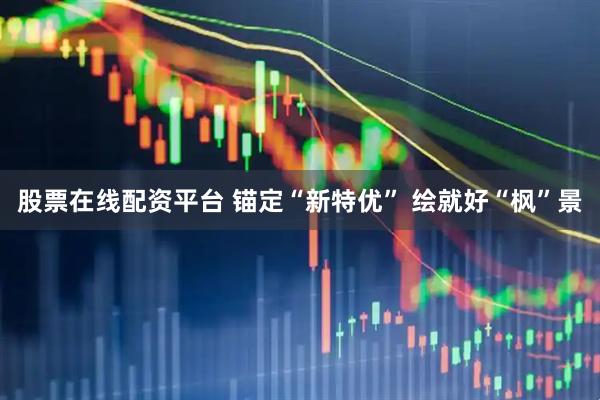 股票在线配资平台 锚定“新特优” 绘就好“枫”景