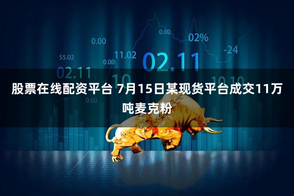 股票在线配资平台 7月15日某现货平台成交11万吨麦克粉