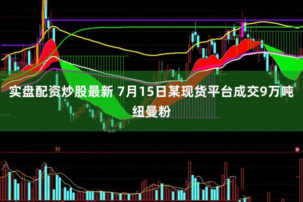 实盘配资炒股最新 7月15日某现货平台成交9万吨纽曼粉