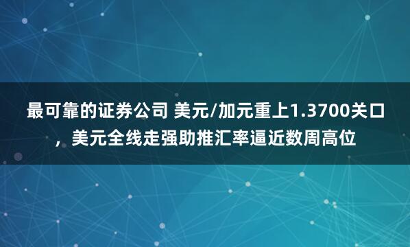 最可靠的证券公司 美元/加元重上1.3700关口，美元全线走强助推汇率逼近数周高位