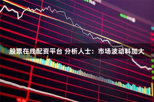 股票在线配资平台 分析人士：市场波动料加大