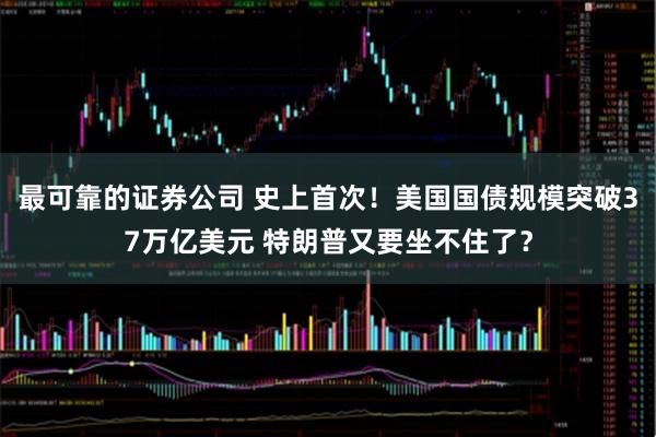 最可靠的证券公司 史上首次！美国国债规模突破37万亿美元 特朗普又要坐不住了？