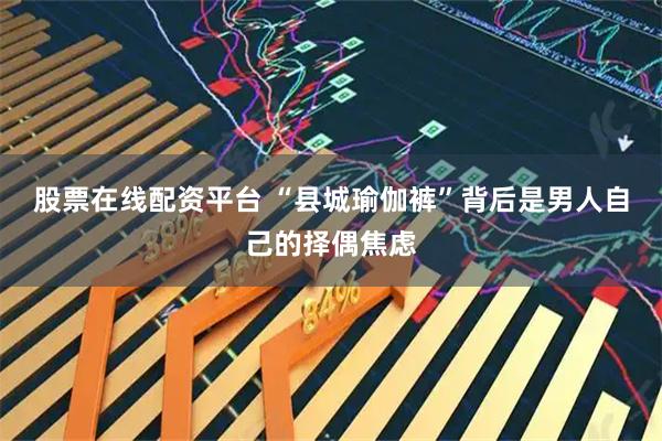 股票在线配资平台 “县城瑜伽裤”背后是男人自己的择偶焦虑
