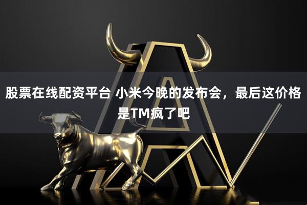 股票在线配资平台 小米今晚的发布会，最后这价格是TM疯了吧