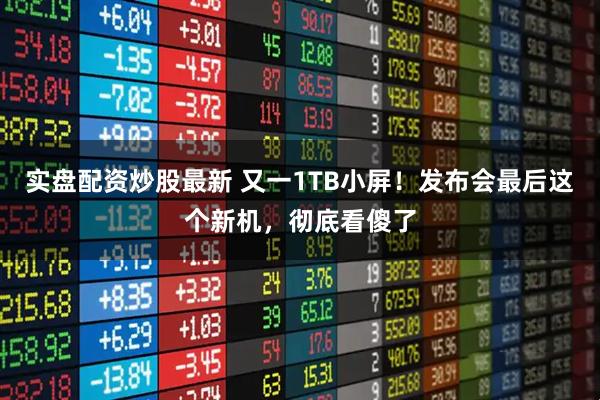 实盘配资炒股最新 又一1TB小屏！发布会最后这个新机，彻底看傻了