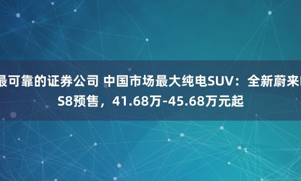 最可靠的证券公司 中国市场最大纯电SUV：全新蔚来ES8预售，41.68万-45.68万元起