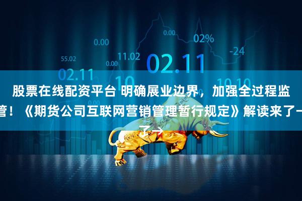 股票在线配资平台 明确展业边界，加强全过程监管！《期货公司互联网营销管理暂行规定》解读来了→