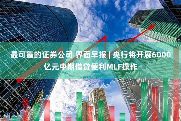 最可靠的证券公司 界面早报 | 央行将开展6000亿元中期借贷便利MLF操作