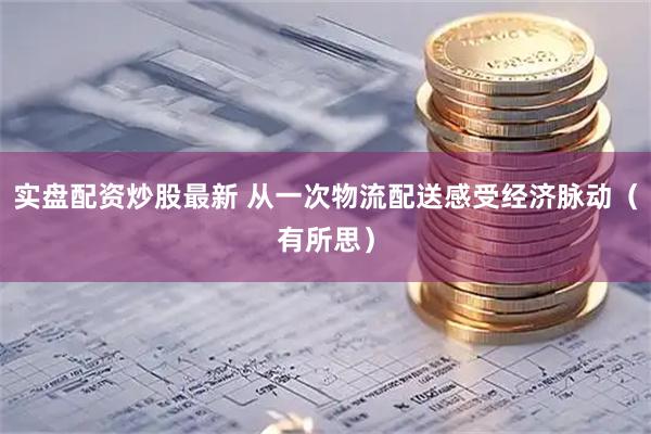 实盘配资炒股最新 从一次物流配送感受经济脉动（有所思）