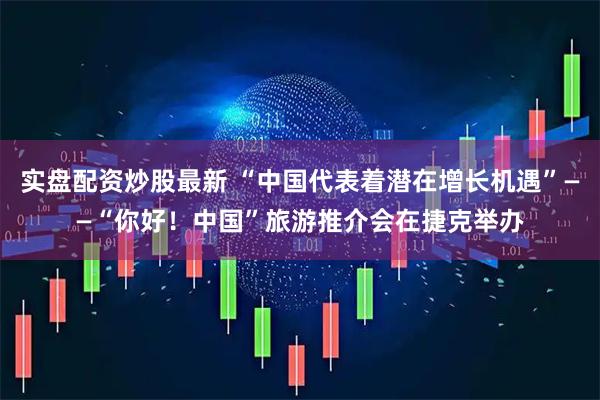 实盘配资炒股最新 “中国代表着潜在增长机遇”——“你好！中国”旅游推介会在捷克举办