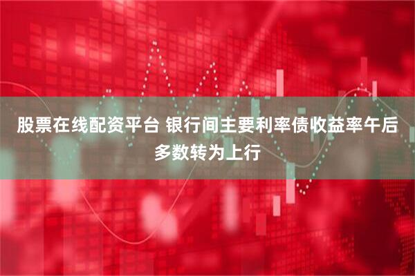 股票在线配资平台 银行间主要利率债收益率午后多数转为上行