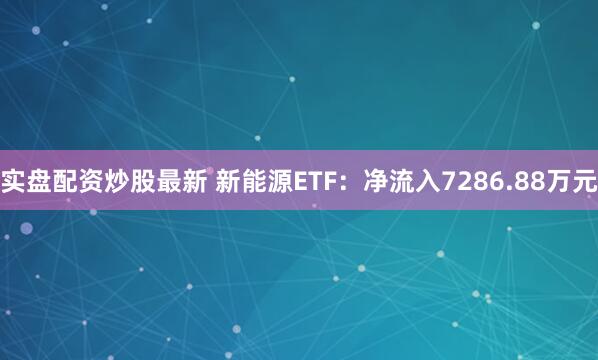 实盘配资炒股最新 新能源ETF：净流入7286.88万元