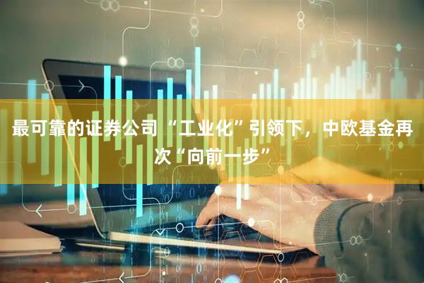 最可靠的证券公司 “工业化”引领下，中欧基金再次“向前一步”