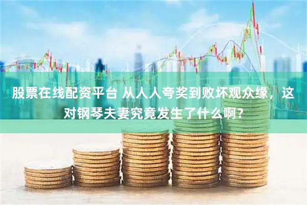 股票在线配资平台 从人人夸奖到败坏观众缘，这对钢琴夫妻究竟发生了什么啊？