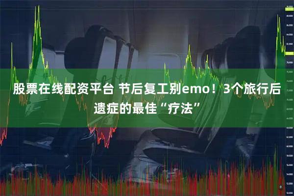 股票在线配资平台 节后复工别emo！3个旅行后遗症的最佳“疗法”