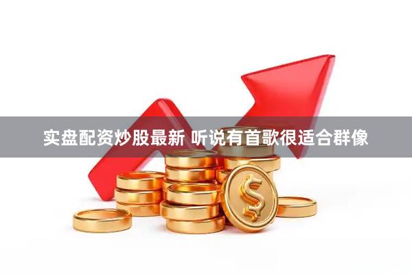 实盘配资炒股最新 听说有首歌很适合群像